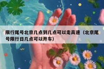 限行尾号北京几点到几点可以走高速（北京尾号限行日几点可以开车）