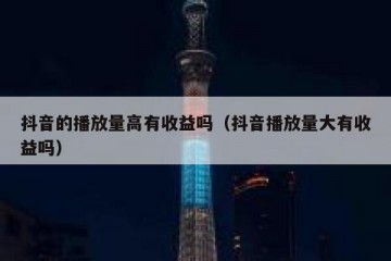 抖音的播放量高有收益吗（抖音播放量大有收益吗）