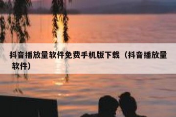 抖音播放量软件免费手机版下载（抖音播放量 软件）