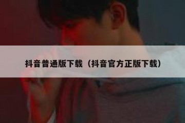 抖音普通版下载（抖音官方正版下载）