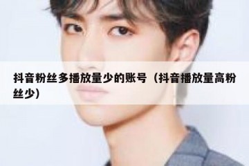 抖音粉丝多播放量少的账号（抖音播放量高粉丝少）
