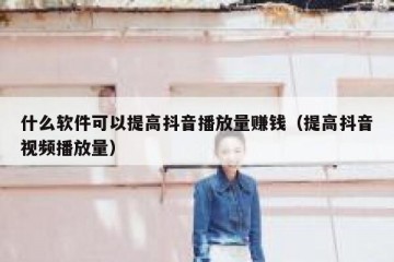 什么软件可以提高抖音播放量赚钱（提高抖音视频播放量）