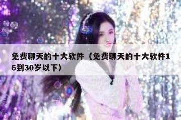 免费聊天的十大软件（免费聊天的十大软件16到30岁以下）