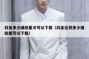 抖音多少播放量才可以下载（抖音达到多少播放量可以下载）