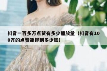 抖音一百多万点赞有多少播放量（抖音有100万的点赞能得到多少钱）
