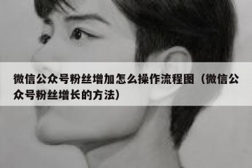 微信公众号粉丝增加怎么操作流程图（微信公众号粉丝增长的方法）