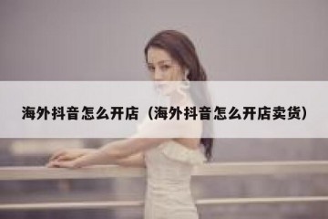 海外抖音怎么开店（海外抖音怎么开店卖货）