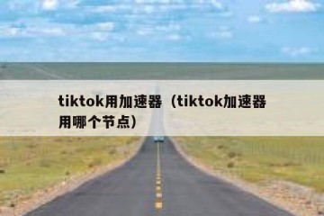 tiktok用加速器（tiktok加速器用哪个节点）
