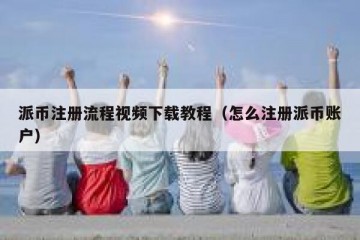 派币注册流程视频下载教程（怎么注册派币账户）