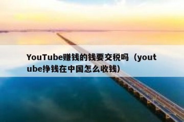 YouTube赚钱的钱要交税吗（youtube挣钱在中国怎么收钱）