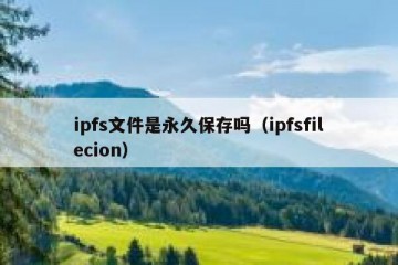 ipfs文件是永久保存吗(ipfsfilecion)