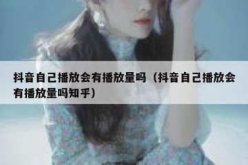 抖音自己播放会有播放量吗（抖音自己播放会有播放量吗知乎）