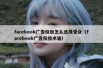 facebook广告投放怎么选择受众（facebook广告投放术语）