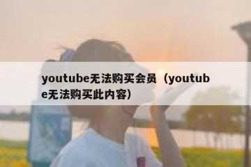 youtube无法购买会员（youtube无法购买此内容）