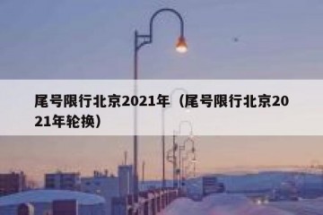 尾号限行北京2021年（尾号限行北京2021年轮换）