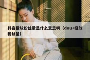抖音投放粉丝量是什么意思啊（dou+投放粉丝量）