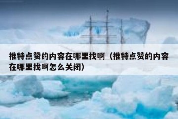 推特点赞的内容在哪里找啊（推特点赞的内容在哪里找啊怎么关闭）