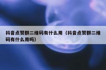 抖音点赞群二维码有什么用（抖音点赞群二维码有什么用吗）