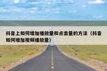 抖音上如何增加播放量和点击量的方法（抖音如何增加视频播放量）