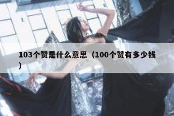 103个赞是什么意思（100个赞有多少钱）