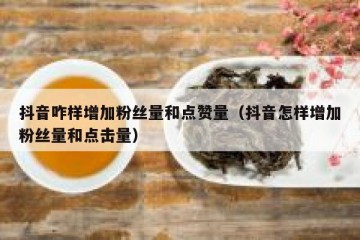 抖音咋样增加粉丝量和点赞量（抖音怎样增加粉丝量和点击量）
