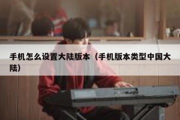 手机怎么设置大陆版本（手机版本类型中国大陆）