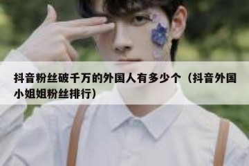 抖音粉丝破千万的外国人有多少个（抖音外国小姐姐粉丝排行）