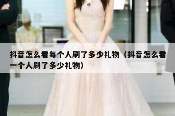 抖音怎么看每个人刷了多少礼物（抖音怎么看一个人刷了多少礼物）
