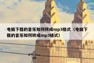 电脑下载的音乐如何转成mp3格式（电脑下载的音乐如何转成mp3格式）
