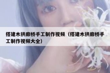 搭建木拱廊桥手工制作视频（搭建木拱廊桥手工制作视频大全）