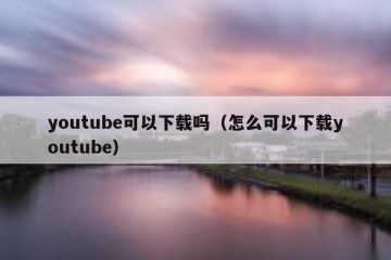 youtube可以下载吗（怎么可以下载youtube）
