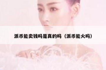 派币能卖钱吗是真的吗（派币能火吗）