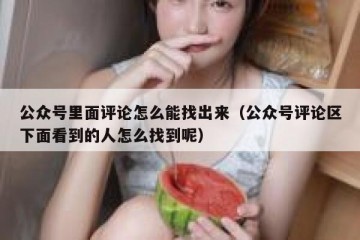 公众号里面评论怎么能找出来（公众号评论区下面看到的人怎么找到呢）