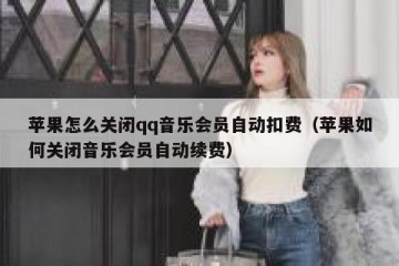 苹果怎么关闭qq音乐会员自动扣费（苹果如何关闭音乐会员自动续费）