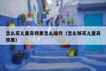 怎么买儿童高铁票怎么操作（怎么够买儿童高铁票）