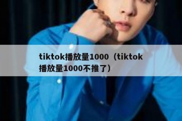 tiktok播放量1000（tiktok播放量1000不推了）