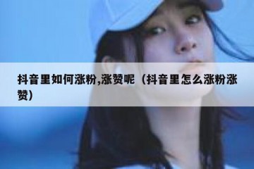 抖音里如何涨粉,涨赞呢（抖音里怎么涨粉涨赞）