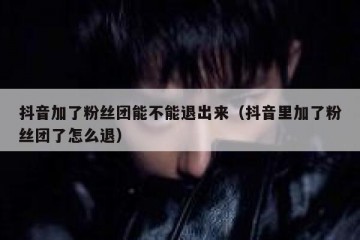 抖音加了粉丝团能不能退出来（抖音里加了粉丝团了怎么退）