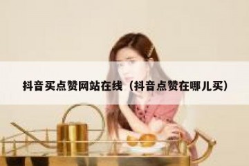 抖音买点赞网站在线（抖音点赞在哪儿买）