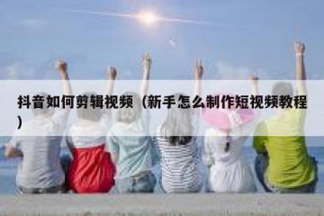 抖音如何剪辑视频（新手怎么制作短视频教程）
