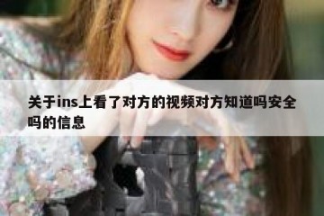 关于ins上看了对方的视频对方知道吗安全吗的信息