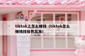 tiktok上怎么赚钱（tiktok怎么赚钱找极界出海）