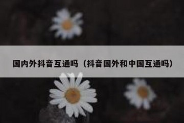 国内外抖音互通吗（抖音国外和中国互通吗）