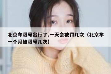 北京车限号出行了,一天会被罚几次（北京车一个月被限号几次）