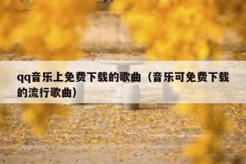qq音乐上免费下载的歌曲（音乐可免费下载的流行歌曲）