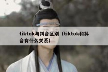 tiktok与抖音区别（tiktok和抖音有什么关系）