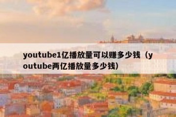 youtube1亿播放量可以赚多少钱（youtube两亿播放量多少钱）