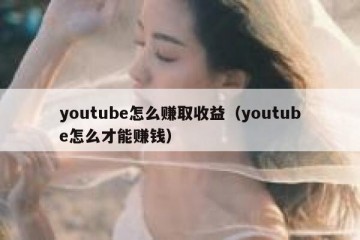 youtube怎么赚取收益（youtube怎么才能赚钱）
