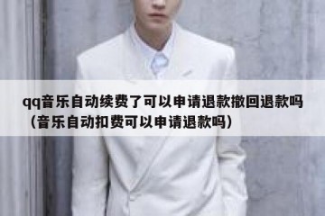 qq音乐自动续费了可以申请退款撤回退款吗（音乐自动扣费可以申请退款吗）
