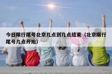 今日限行尾号北京几点到几点结束（北京限行尾号几点开始）